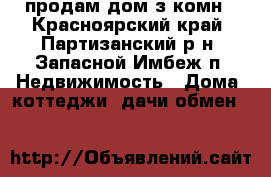 продам дом з комн - Красноярский край, Партизанский р-н, Запасной Имбеж п. Недвижимость » Дома, коттеджи, дачи обмен   